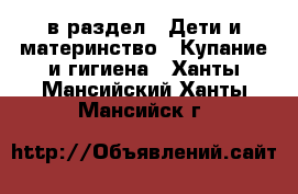  в раздел : Дети и материнство » Купание и гигиена . Ханты-Мансийский,Ханты-Мансийск г.